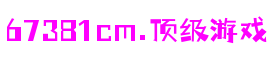 67381cm顶级游戏娱乐 - 更硬核的游戏媒体推荐